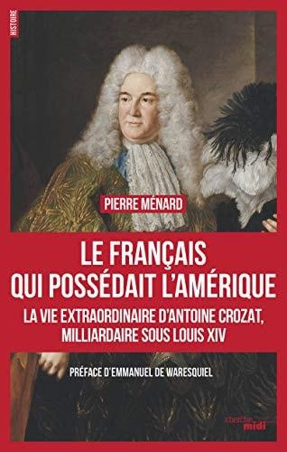 Portada del libro de LE FRANÇAIS QUI POSSÉDAIT L'AMÉRIQUE: LA VIE EXTRAORDINAIRE D'ANTOINE CROZAT, MILLIARDAIRE SOUS LOUIS...